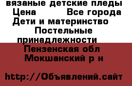 вязаные детские пледы › Цена ­ 950 - Все города Дети и материнство » Постельные принадлежности   . Пензенская обл.,Мокшанский р-н